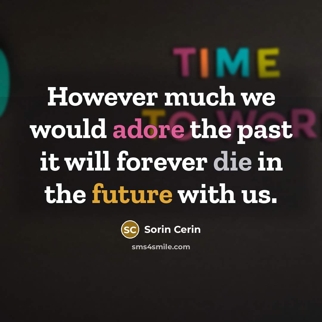 “However much we would adore the past it will forever die in the future with us.” quote by Sorin Cerin