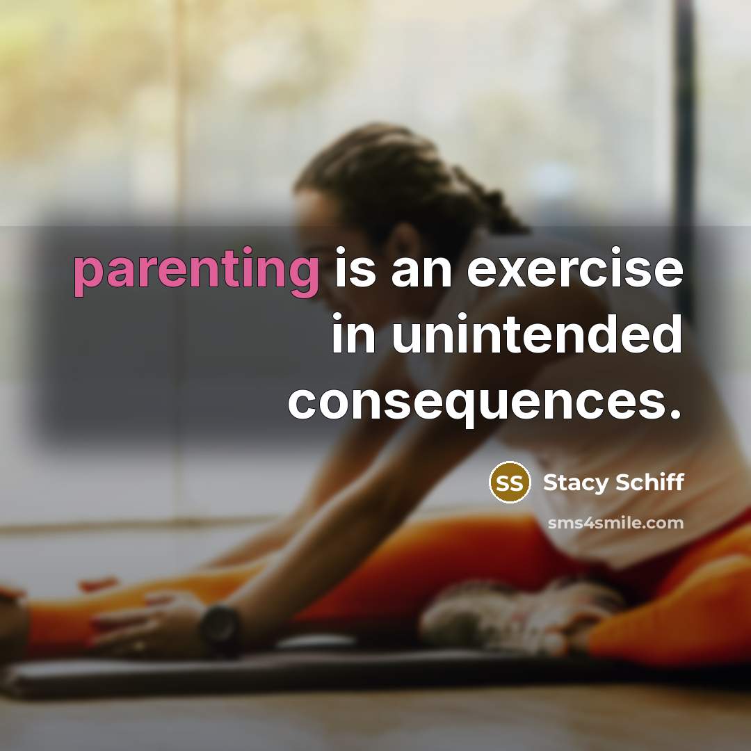 “parenting is an exercise in unintended consequences.” quote by Stacy Schiff