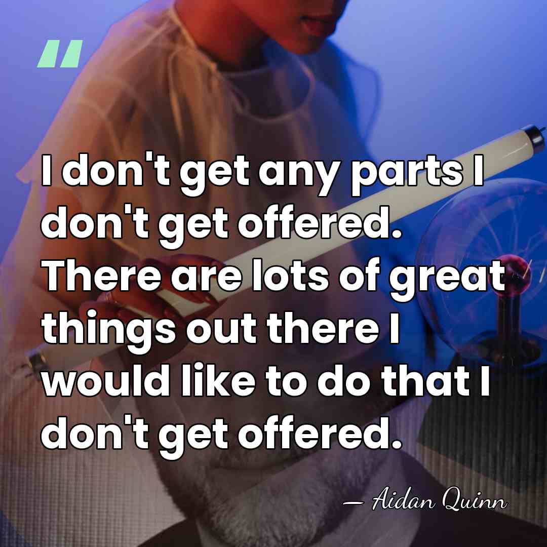 I don't get any parts I don't get offered. There are lots&hellip; - Aidan Quinn