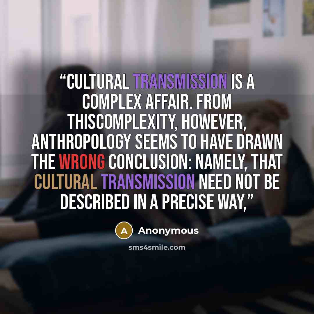“Cultural transmission is a complex affair. From thiscomplexity, however, anthropology seems to have drawn the wrong conclusion: namely, that cultural transmission need not be described in a precise way,” quote by Anonymous