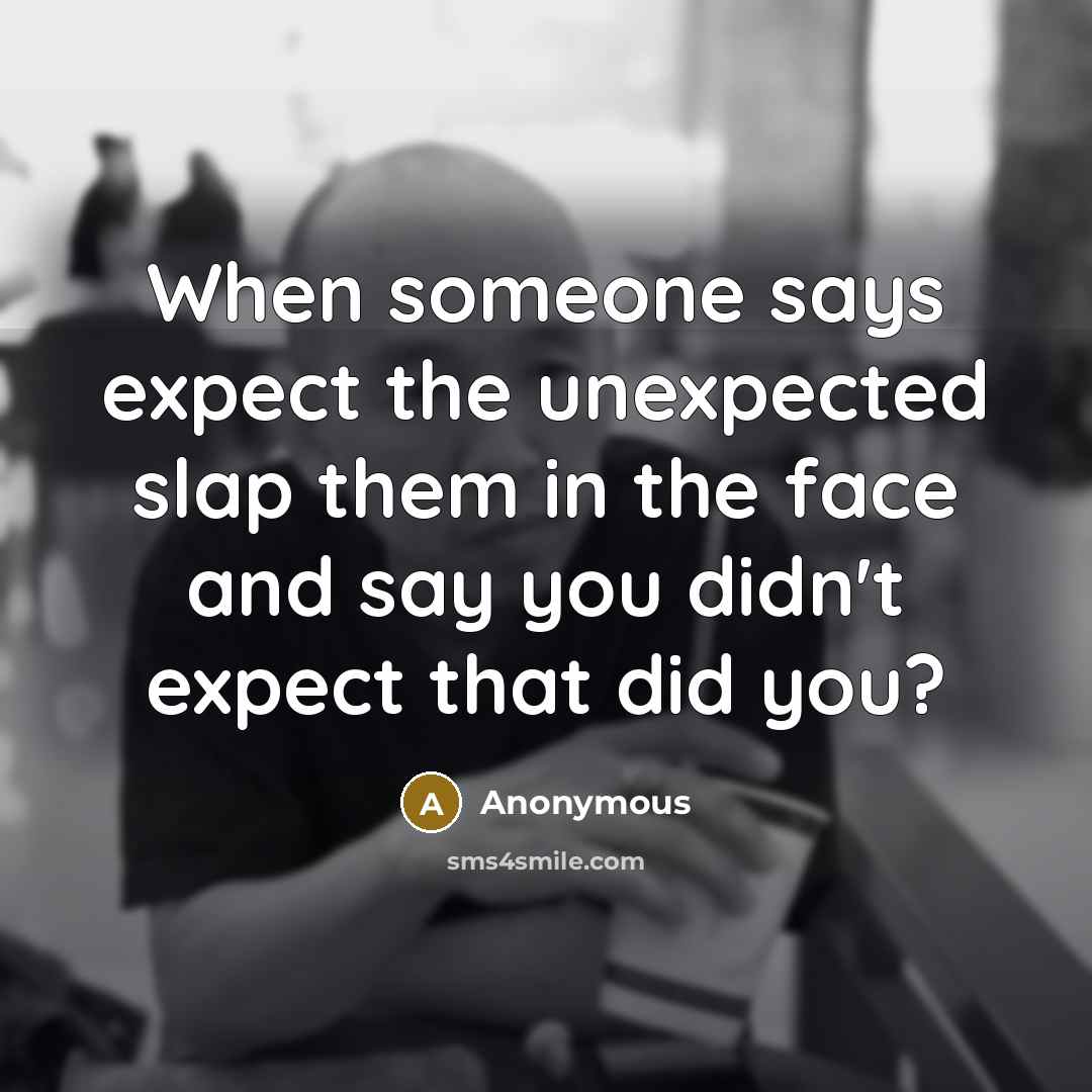 “When someone says expect the unexpected slap them in the face and say you didn't expect that did you?” quote by Anonymous