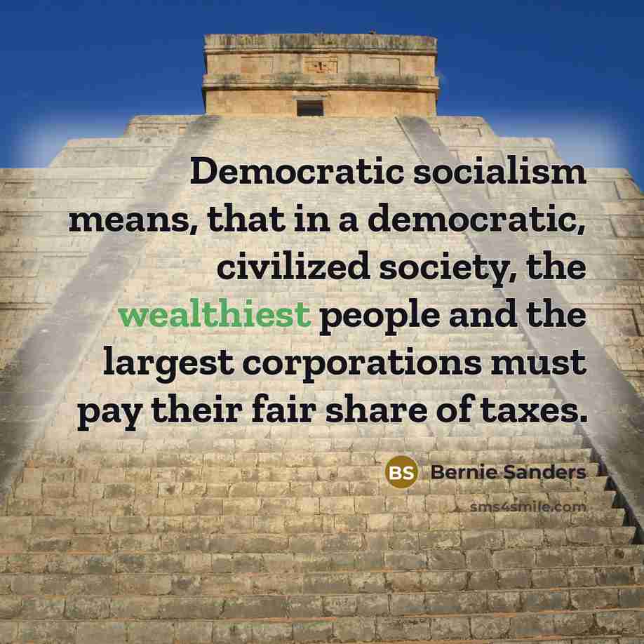 “Democratic socialism means, that in a democratic, civilized society, the wealthiest people and the largest corporations must pay their fair share of taxes.” quote by Bernie Sanders