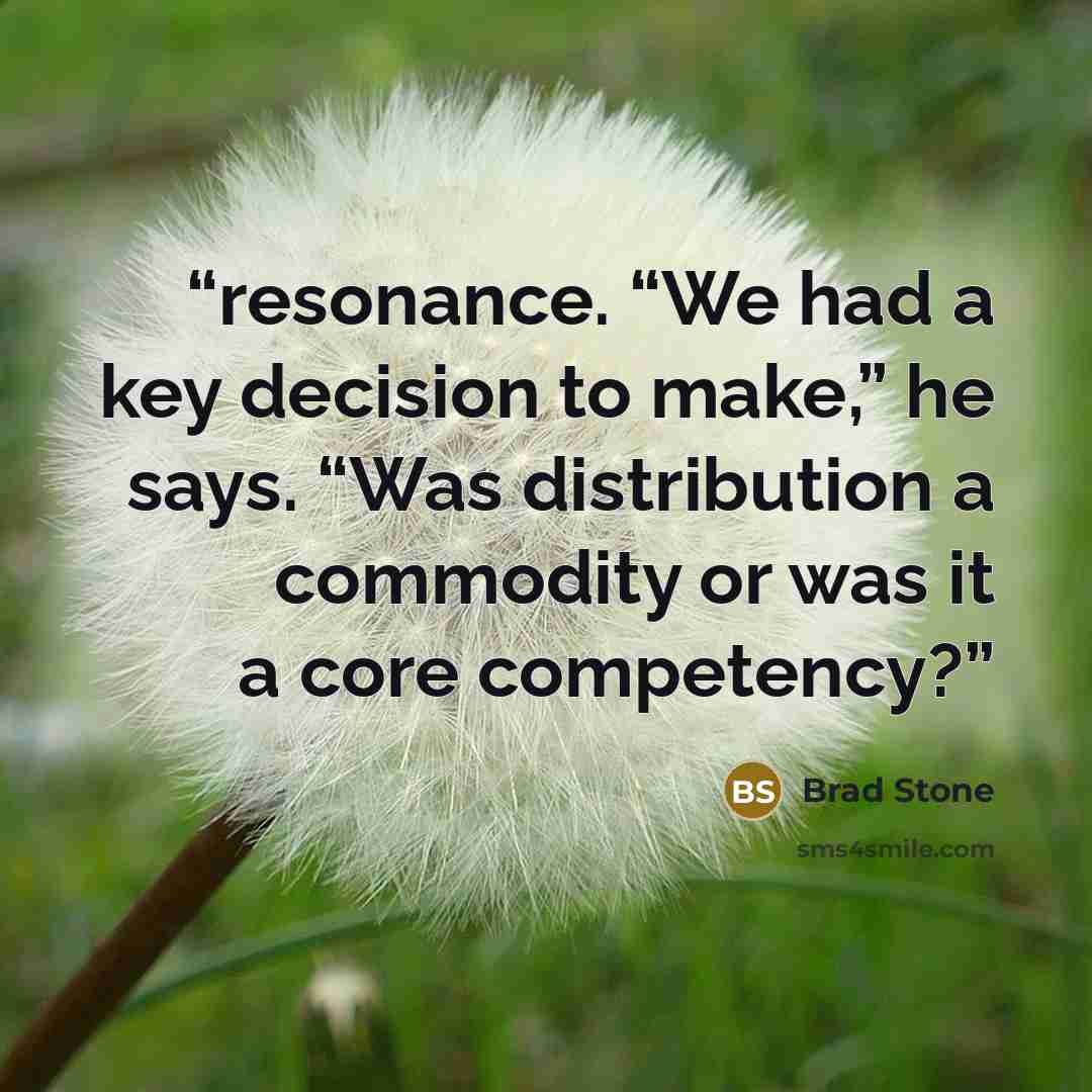 “resonance. “We had a key decision to make,” he says. “Was distribution a commodity or was it a core competency?” quote by Brad Stone