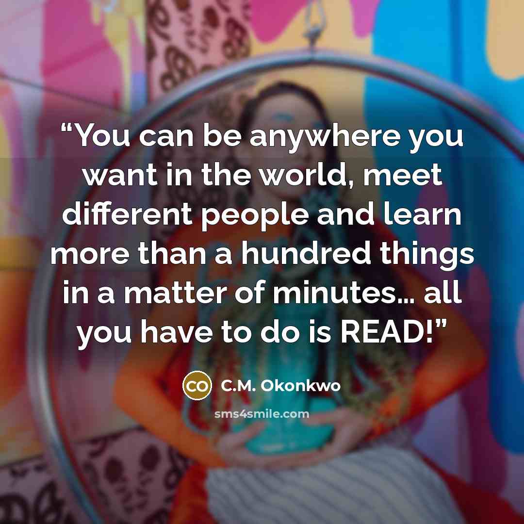 “You can be anywhere you want in the world, meet different people and learn more than a hundred things in a matter of minutes… all you have to do is READ!” quote by C.M. Okonkwo