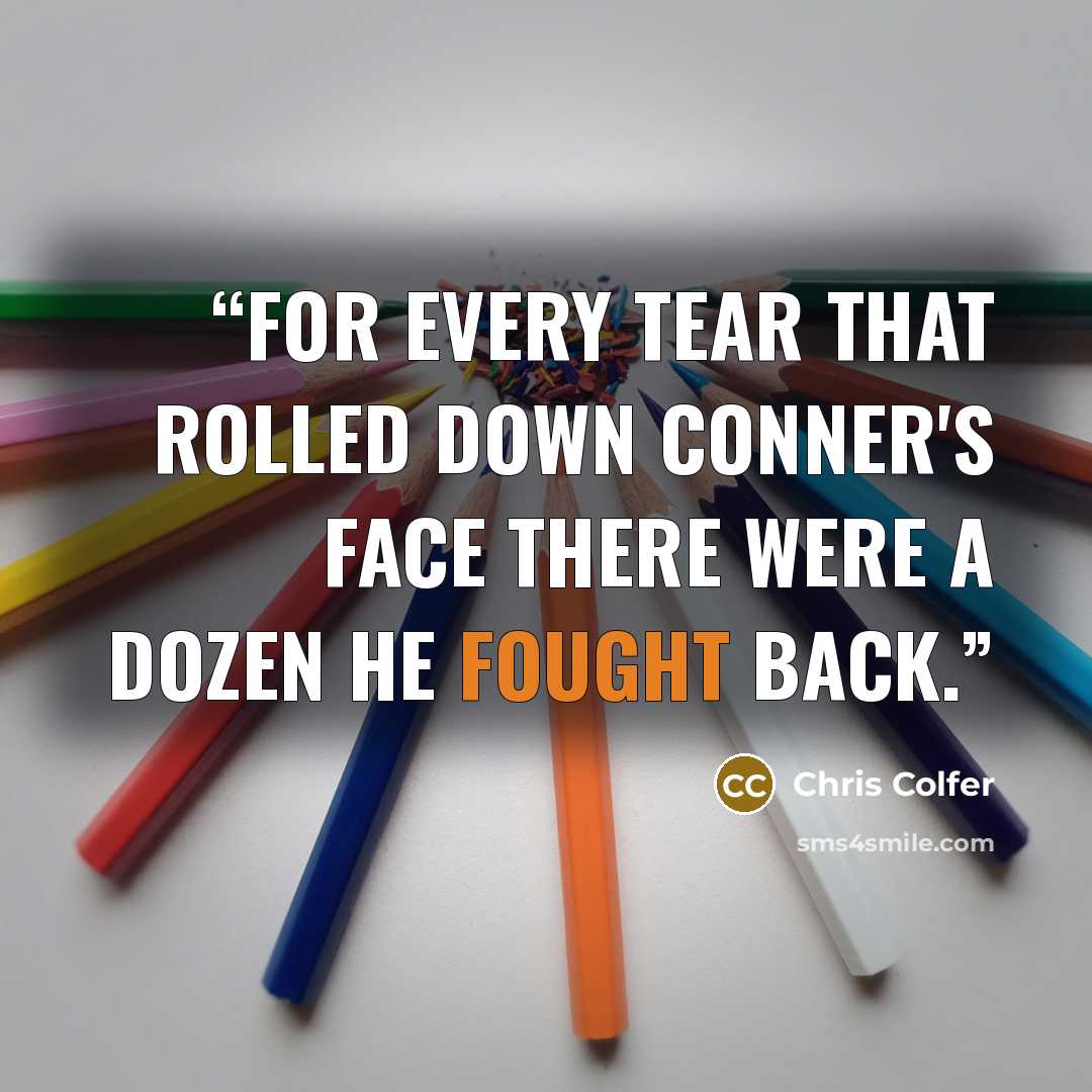 “For every tear that rolled down Conner's face there were a dozen he fought back.” quote by Chris Colfer