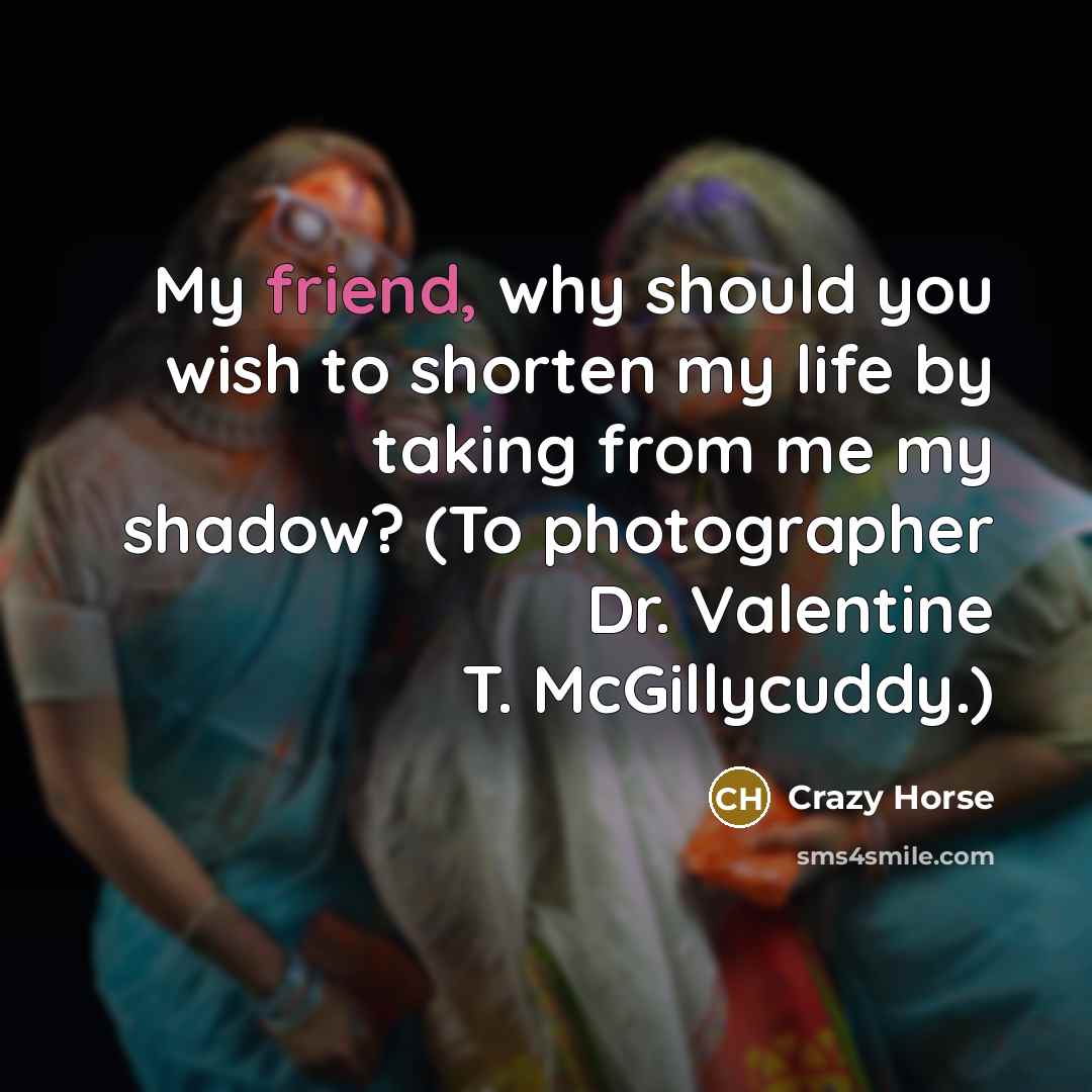 “My friend, why should you wish to shorten my life…” quote by Crazy Horse