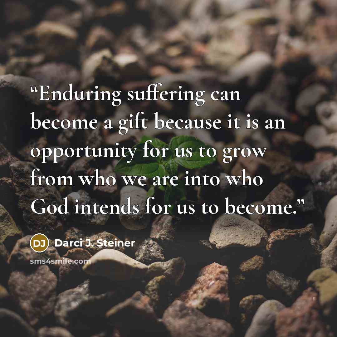 “Enduring suffering can become a gift because it is an opportunity for us to grow from who we are into who God intends for us to become.” quote by Darci J. Steiner