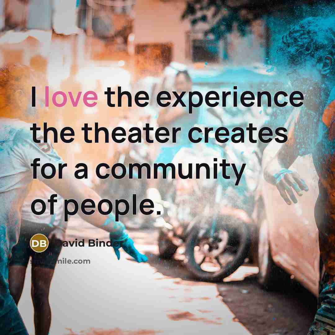 “I love the experience the theater creates for a community…” quote by David Binder