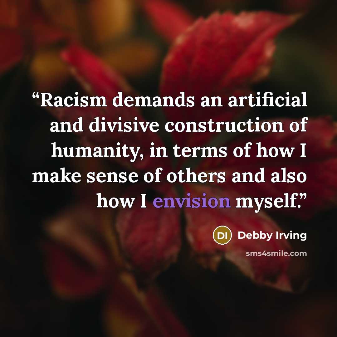 “Racism demands an artificial and divisive construction of humanity, in terms of how I make sense of others and also how I envision myself.” quote by Debby Irving