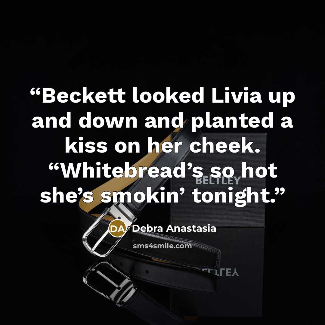 “Beckett looked Livia up and down and planted a kiss on her cheek. “Whitebread’s so hot she’s smokin’ tonight.” quote by Debra Anastasia