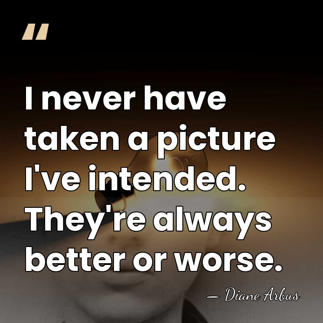I never have taken a picture I've intended. They're always better or&hellip; - Diane Arbus