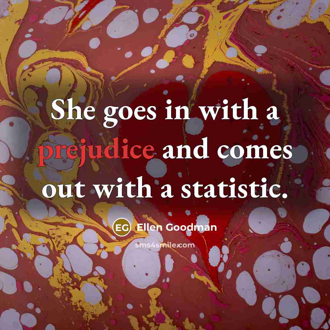 “She goes in with a prejudice and comes out with…” quote by Ellen Goodman