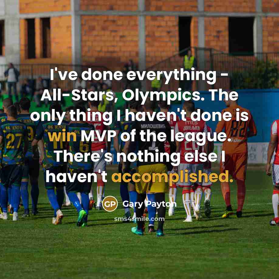 “I've done everything - All-Stars, Olympics. The only thing I haven't done is win MVP of the league. There's nothing else I haven't accomplished.” quote by Gary Payton
