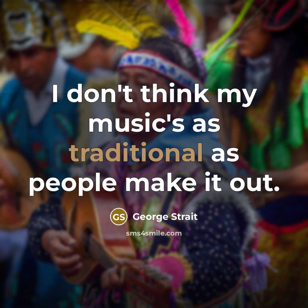 “I don't think my music's as traditional as people make…” quote by George Strait