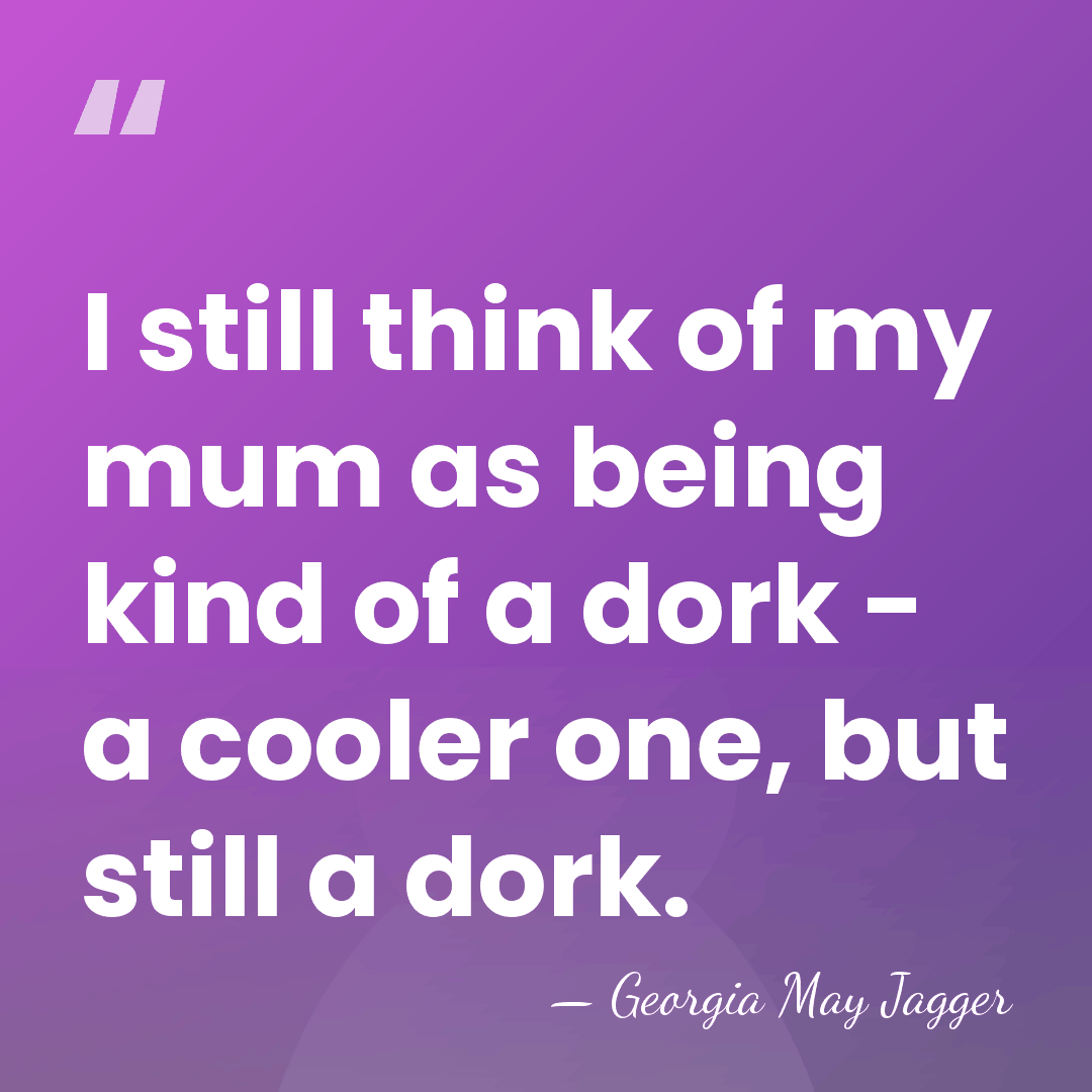I still think of my mum as being kind of a dork&hellip; - Georgia May Jagger