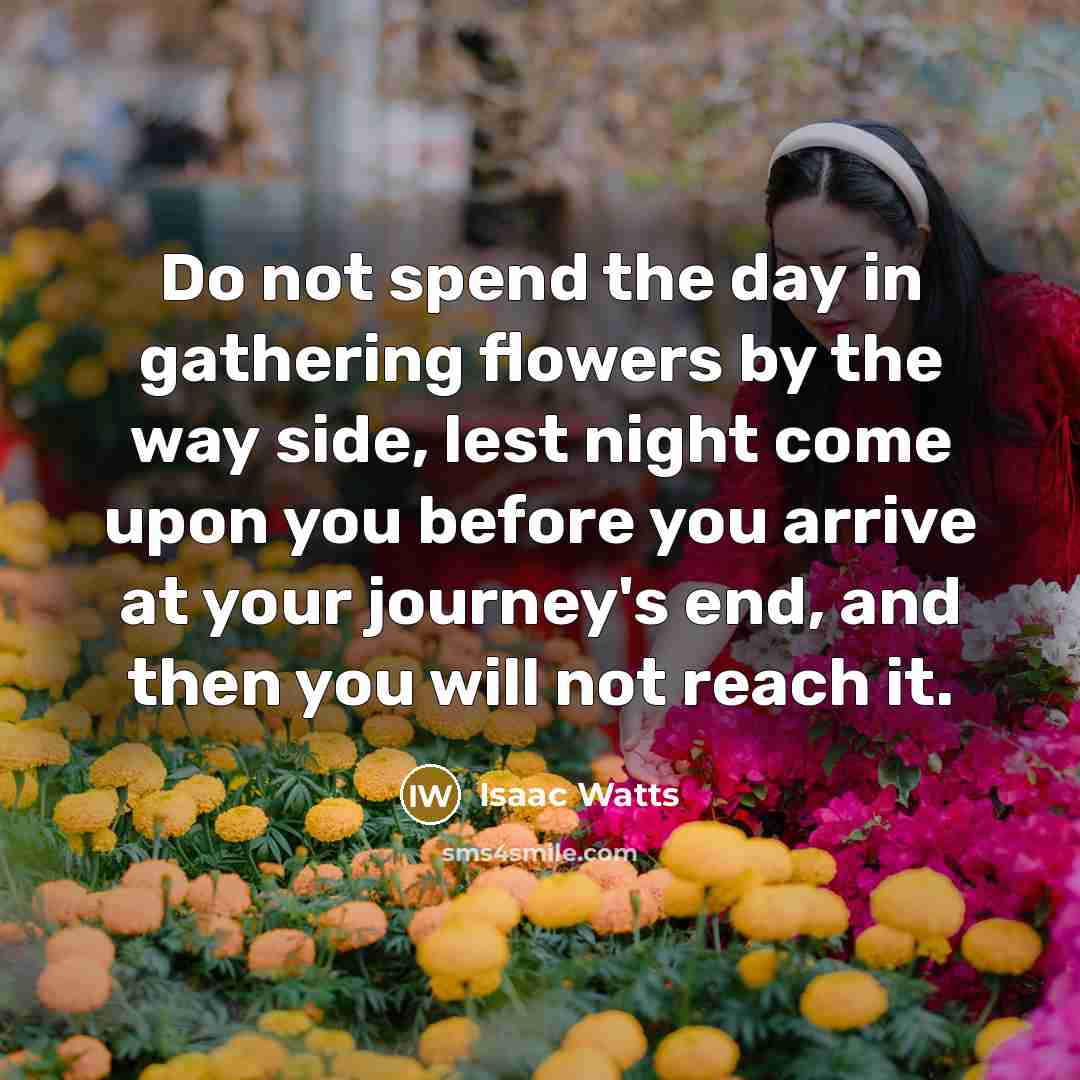 “Do not spend the day in gathering flowers by the…” quote by Isaac Watts