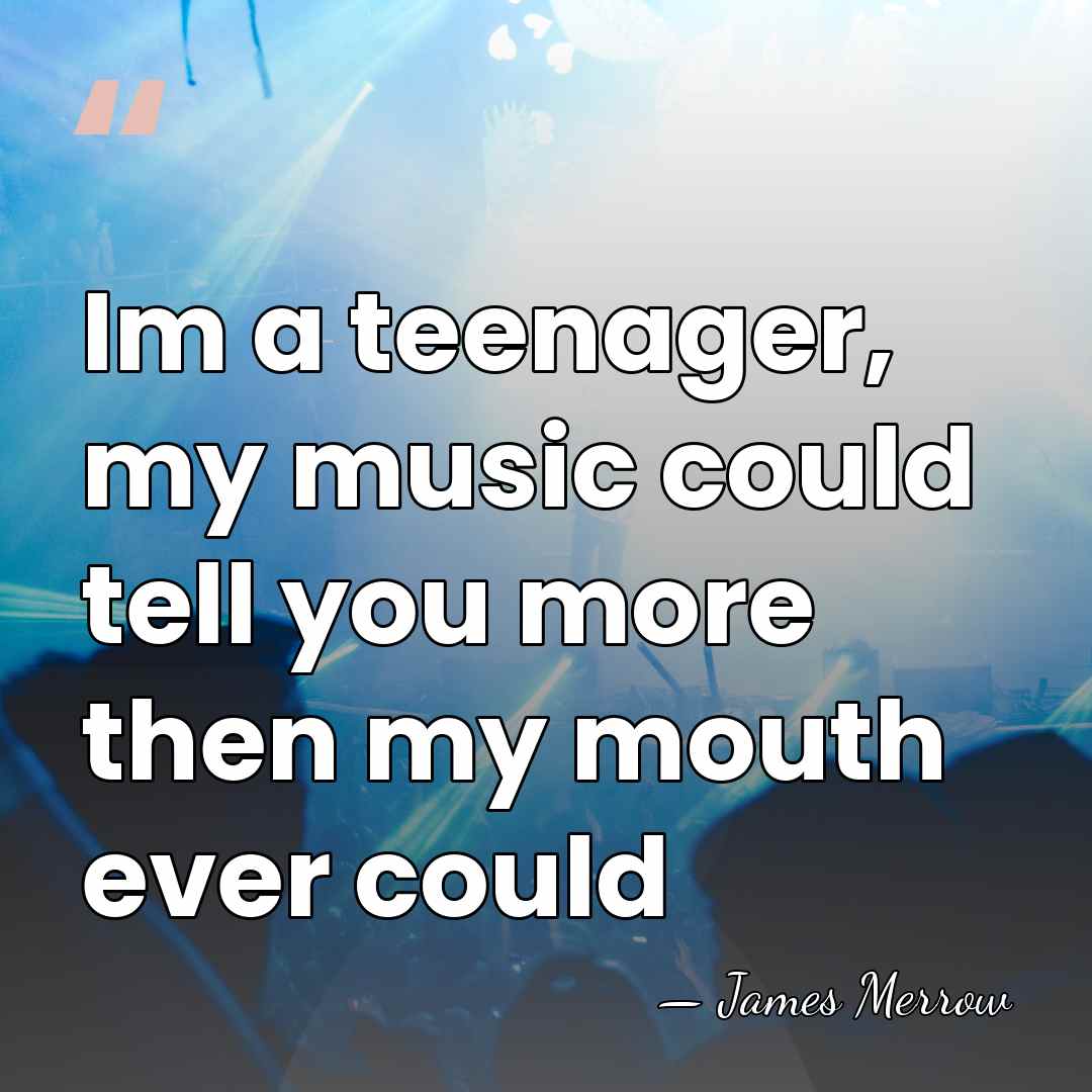 Im a teenager, my music could tell you more then my mouth&hellip; - James Merrow