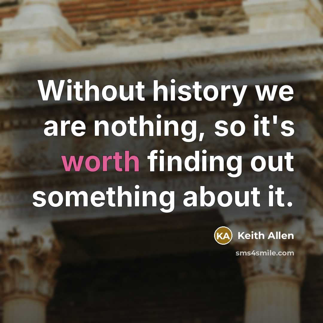 “Without history we are nothing, so it's worth finding out…” quote by Keith Allen