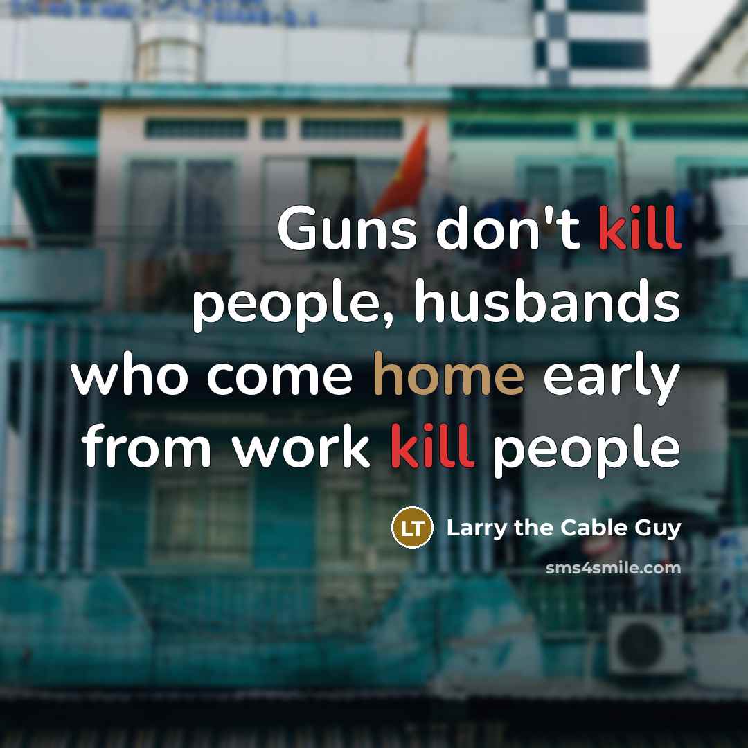 “Guns don't kill people, husbands who come home early from work kill people” quote by Larry the Cable Guy