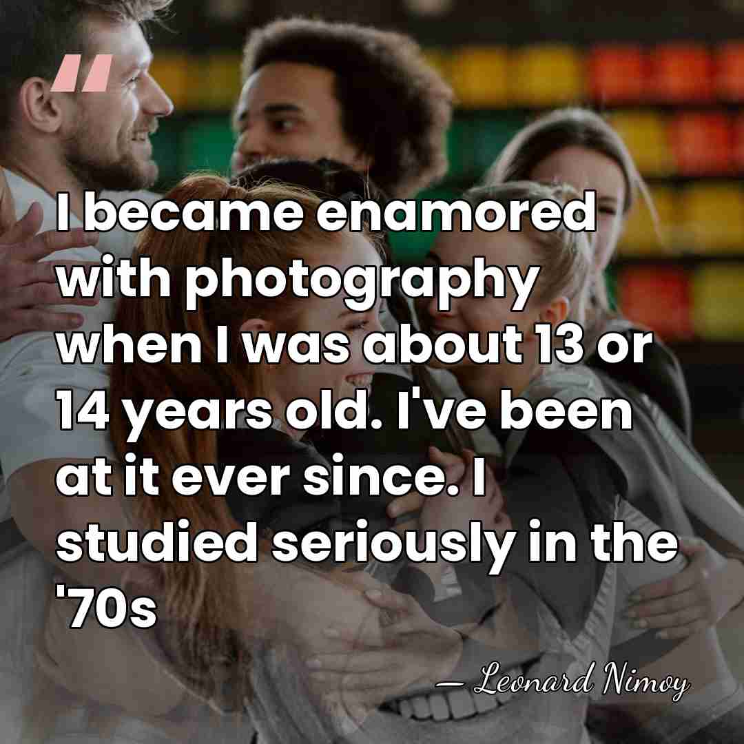 I became enamored with photography when I was about 13 or 14&hellip; - Leonard Nimoy