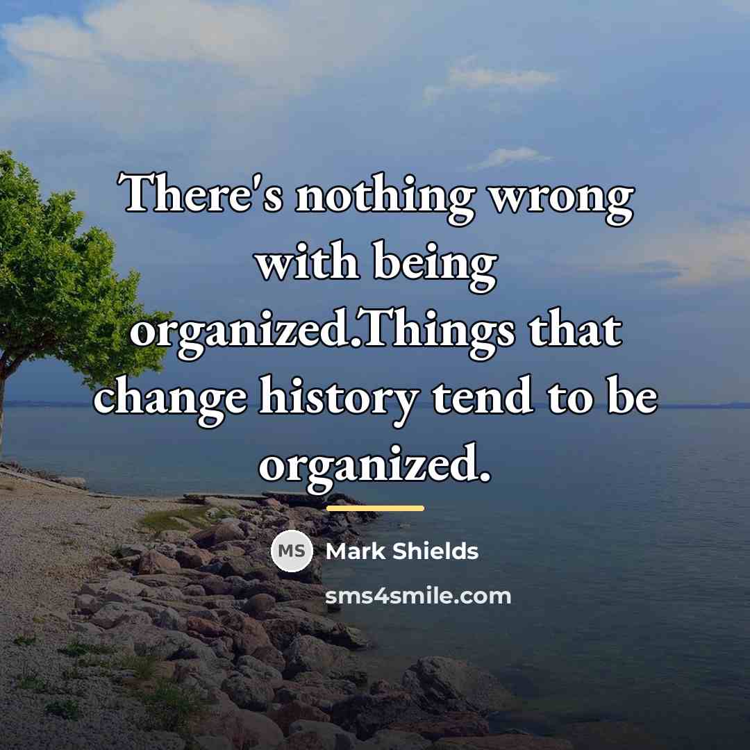 “There's nothing wrong with being organized.Things that change history tend…” quote by Mark Shields