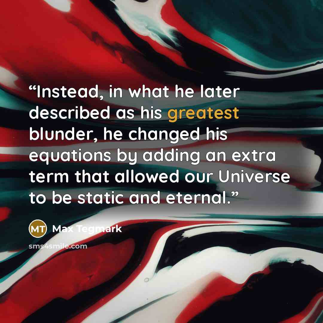 “Instead, in what he later described as his greatest blunder, he changed his equations by adding an extra term that allowed our Universe to be static and eternal.” quote by Max Tegmark