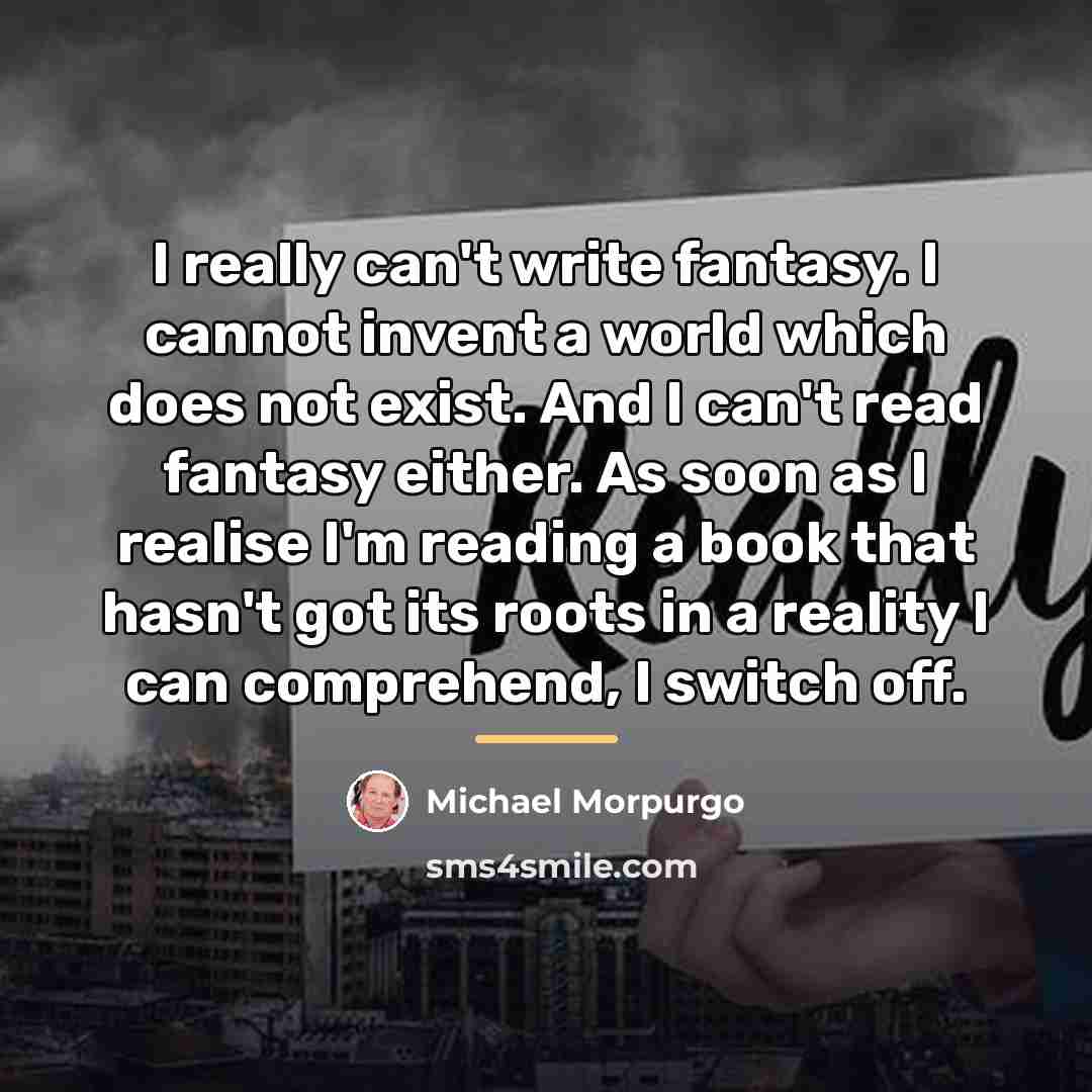 “I really can't write fantasy. I cannot invent a world…” quote by Michael Morpurgo