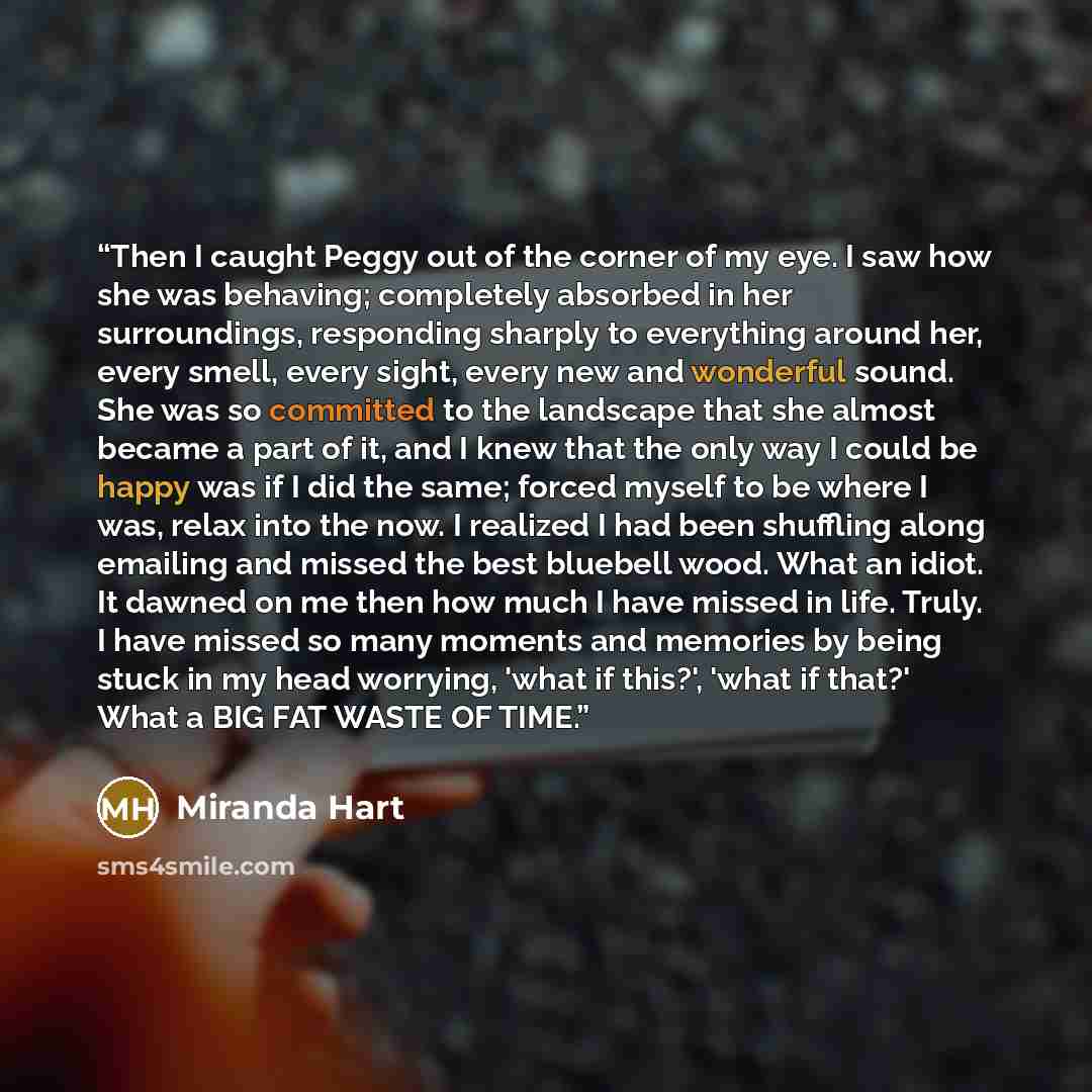 “Then I caught Peggy out of the corner of my eye. I saw how she was behaving; completely absorbed in her surroundings, responding sharply to everything around her, every smell, every sight, every new and wonderful sound. She was so committed to the landscape that she almost became a part of it, and…” quote by Miranda Hart