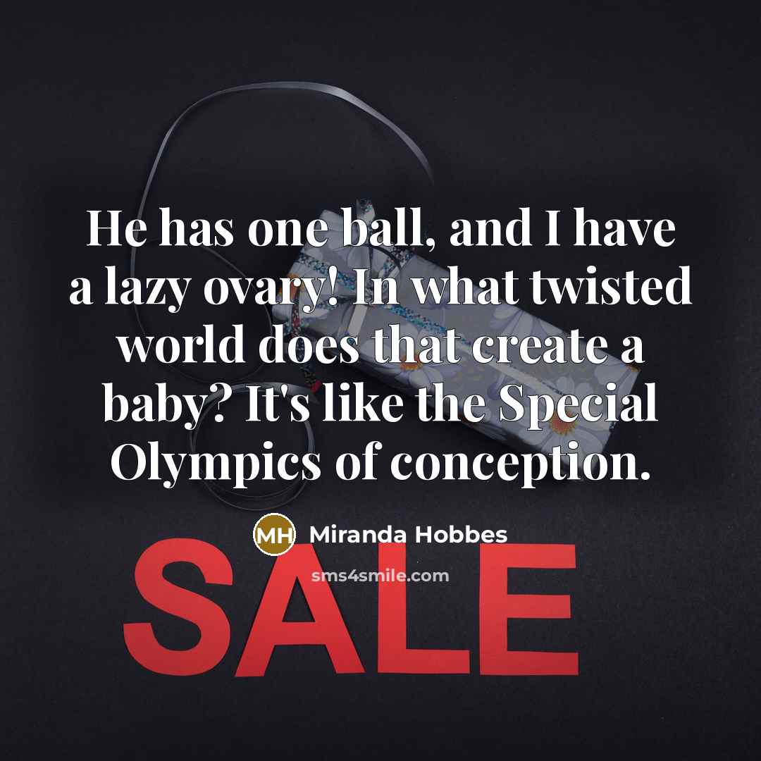 “He has one ball, and I have a lazy ovary! In what twisted world does that create a baby? It's like the Special Olympics of conception.” quote by Miranda Hobbes