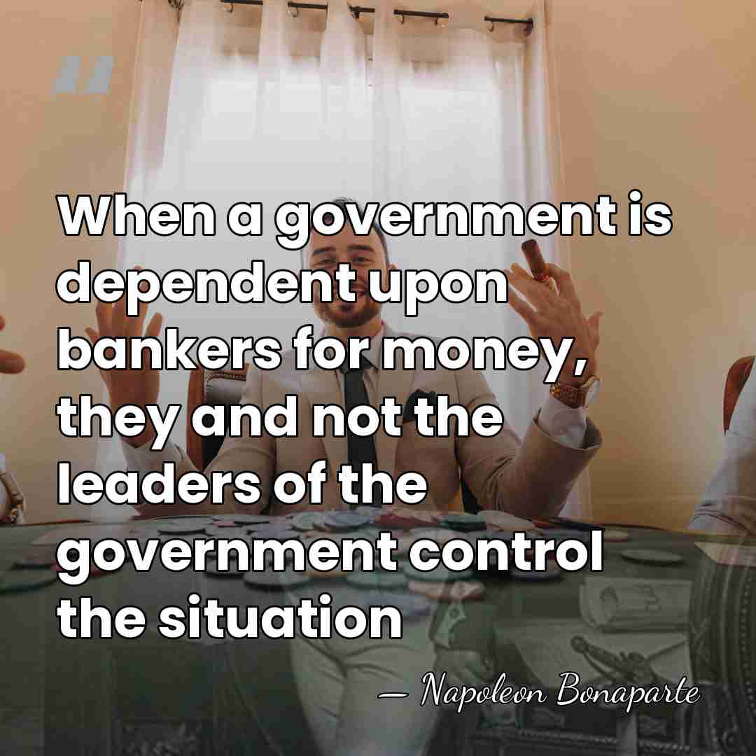 When a government is dependent upon bankers for money, they and not&hellip; - Napoleon Bonaparte