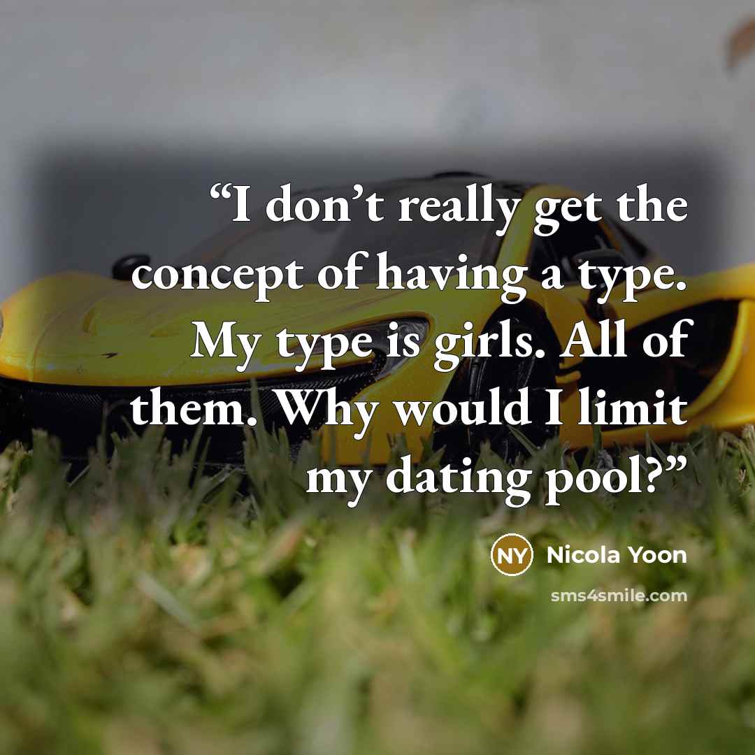 “I don’t really get the concept of having a type. My type is girls. All of them. Why would I limit my dating pool?” quote by Nicola Yoon