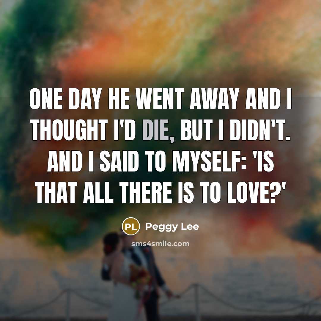 “One day he went away and I thought I'd die,…” quote by Peggy Lee