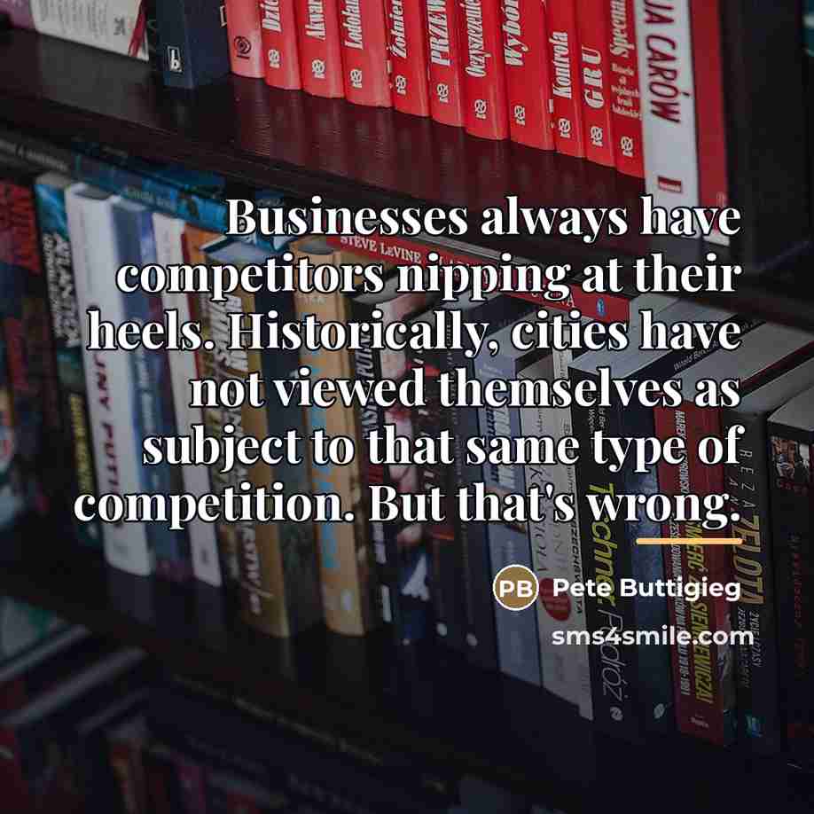 “Businesses always have competitors nipping at their heels. Historically, cities…” quote by Pete Buttigieg