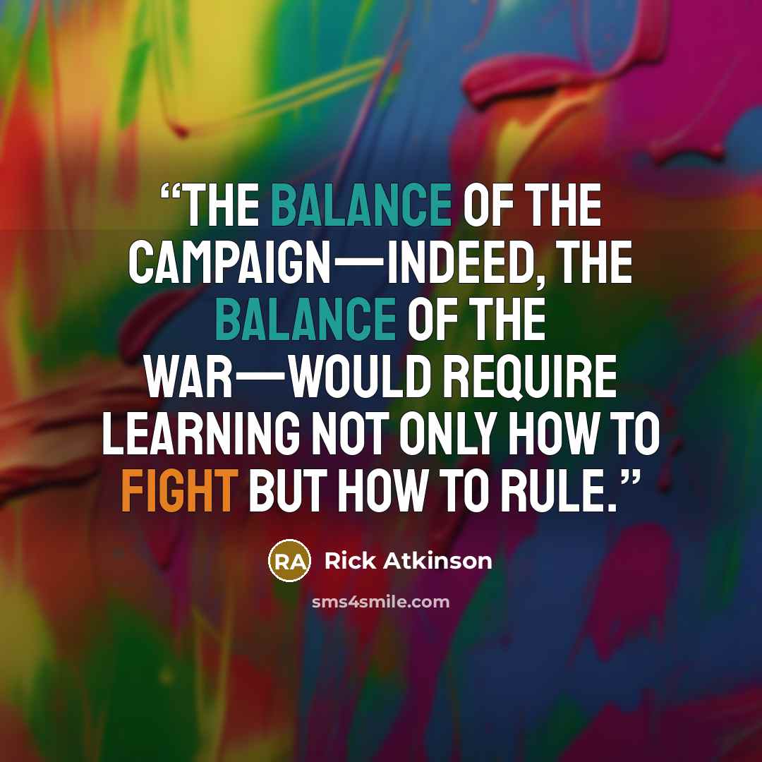 “The balance of the campaign—indeed, the balance of the war—would require learning not only how to fight but how to rule.” quote by Rick Atkinson