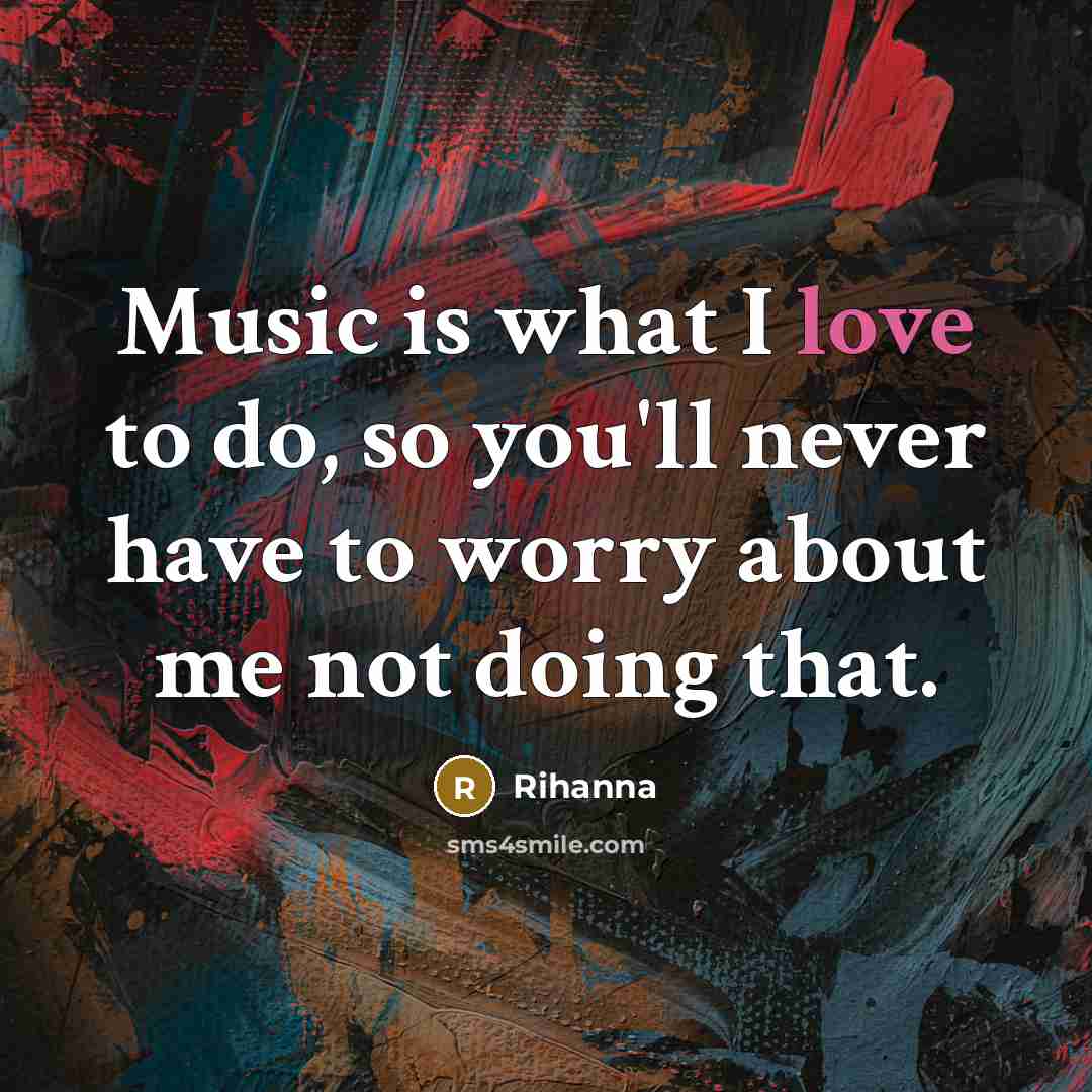 “Music is what I love to do, so you'll never have to worry about me not doing that.” quote by Rihanna