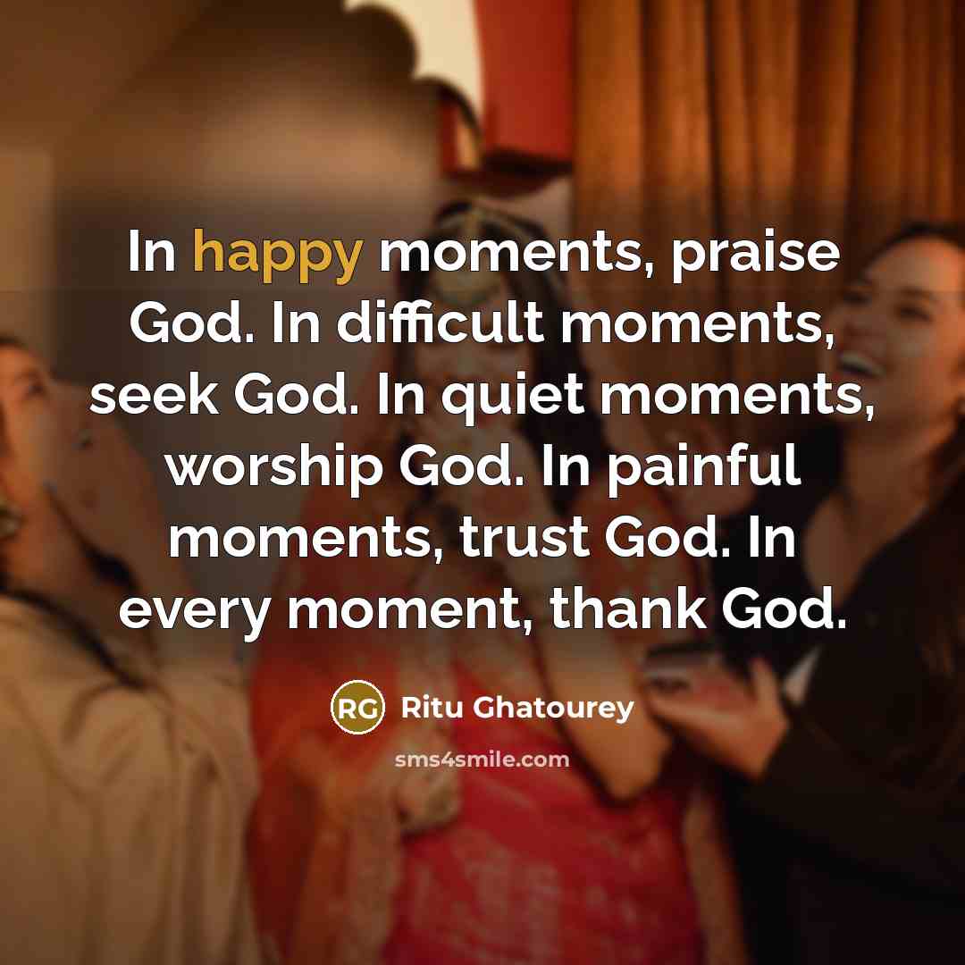 “In happy moments, praise God. In difficult moments, seek God.…” quote by Ritu Ghatourey