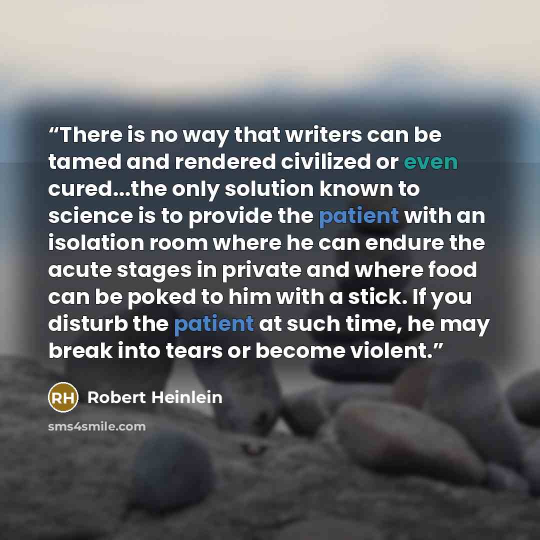 “There is no way that writers can be tamed and rendered civilized or even cured...the only solution known to science is to provide the patient with an isolation room where he can endure the acute stages in private and where food can be poked to him with a stick. If you disturb the patient at such…” quote by Robert Heinlein