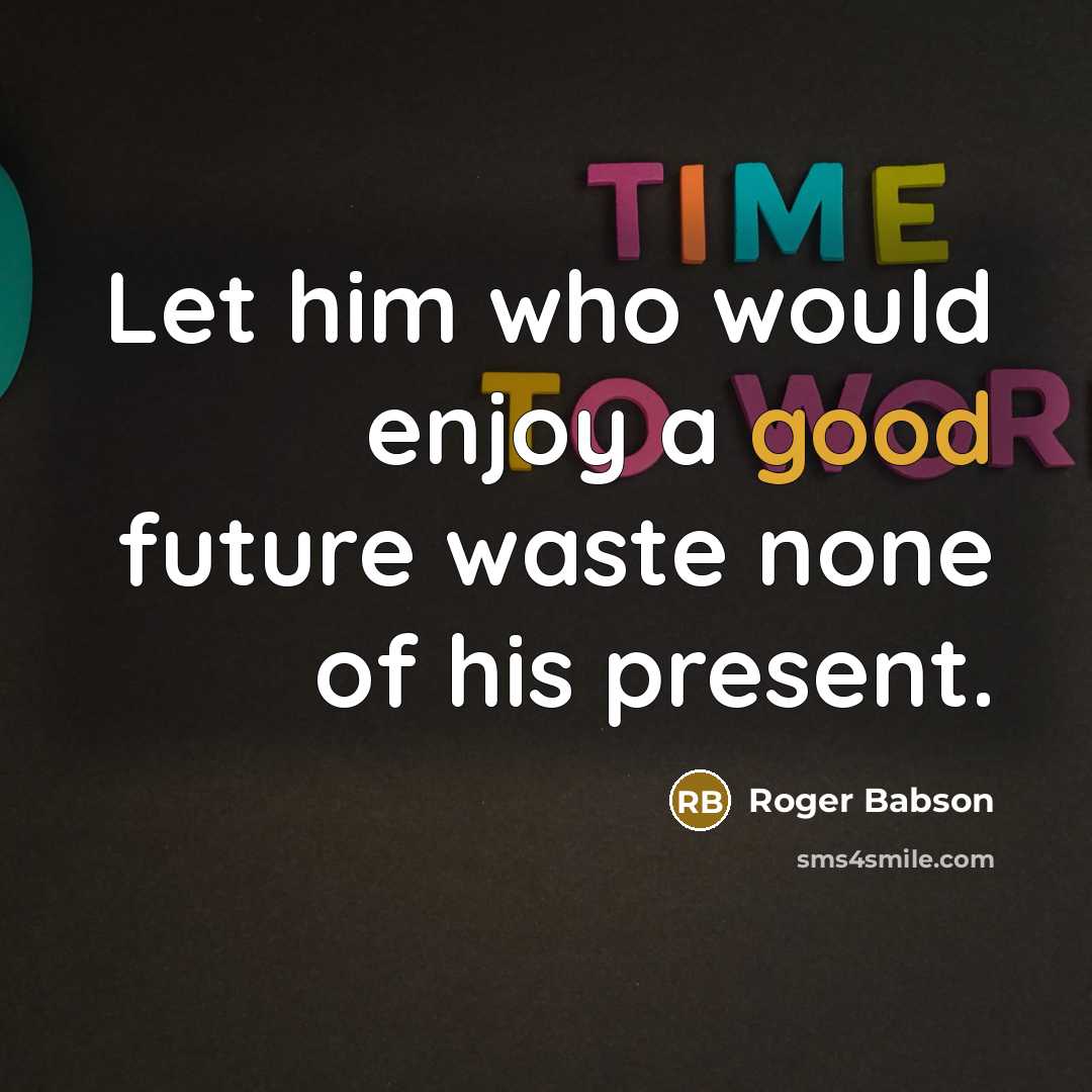 “Let him who would enjoy a good future waste none of his present.” quote by Roger Babson