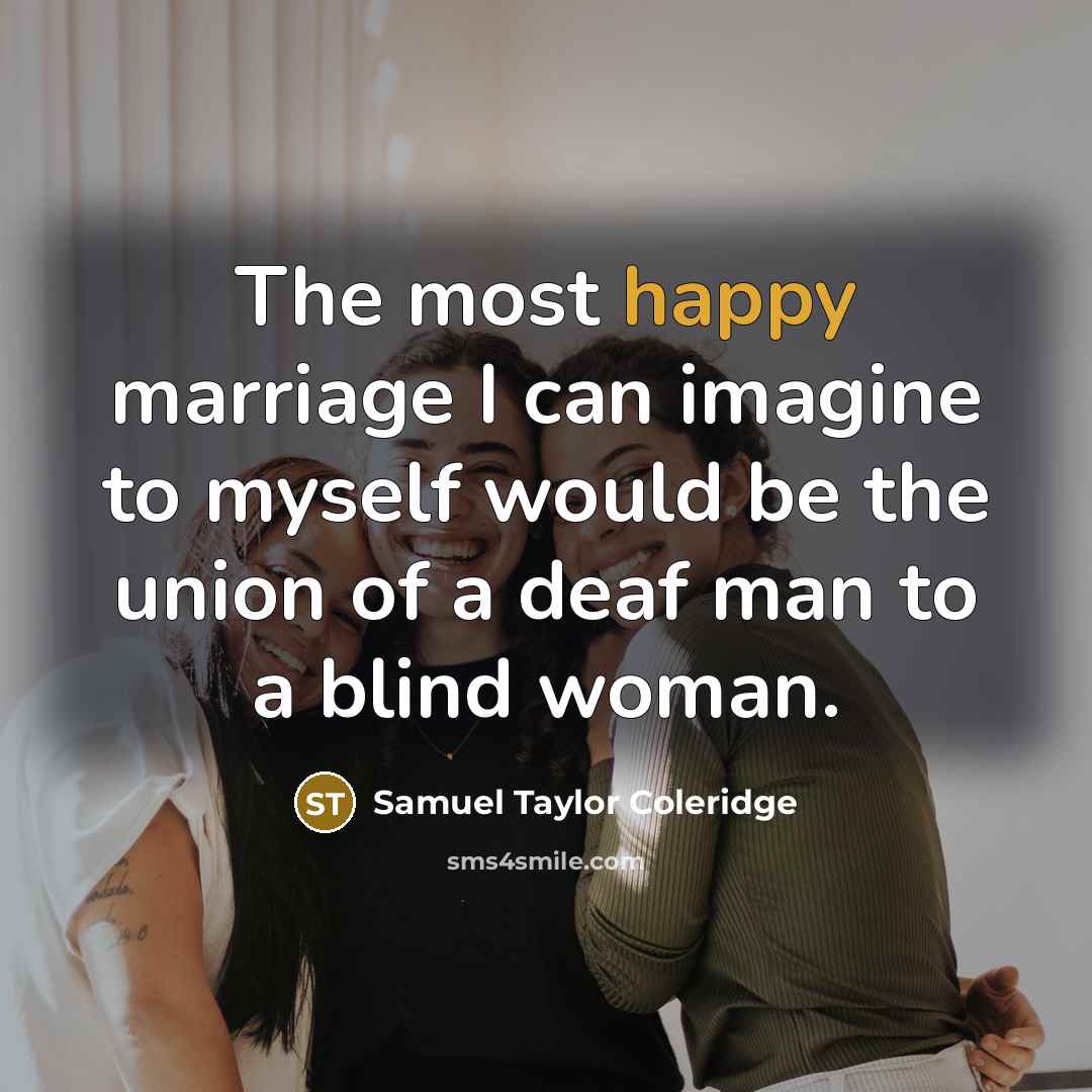 “The most happy marriage I can imagine to myself would be the union of a deaf man to a blind woman.” quote by Samuel Taylor Coleridge