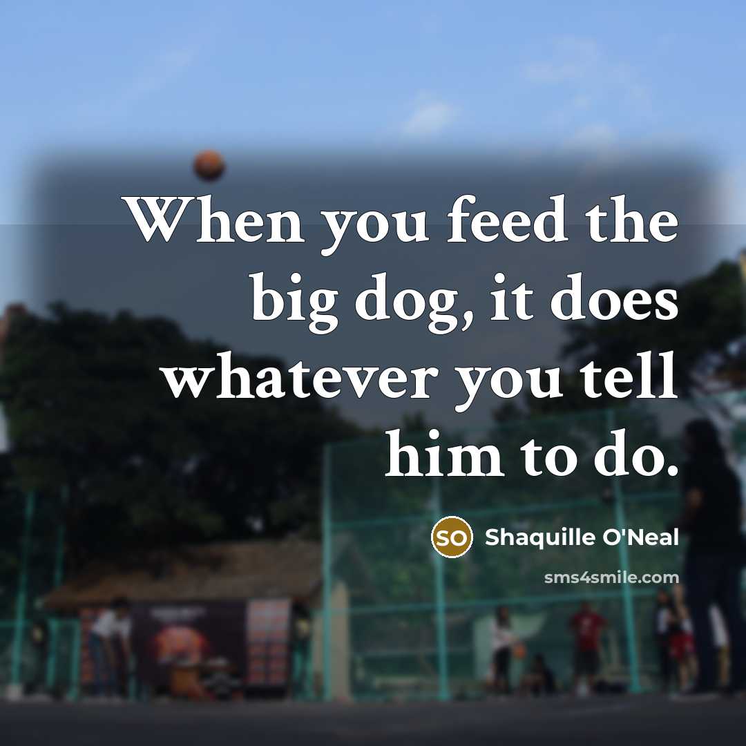 “When you feed the big dog, it does whatever you…” quote by Shaquille O'Neal