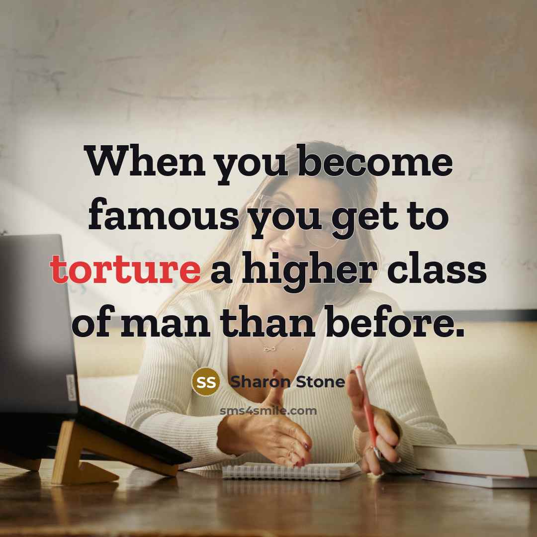 “When you become famous you get to torture a higher…” quote by Sharon Stone