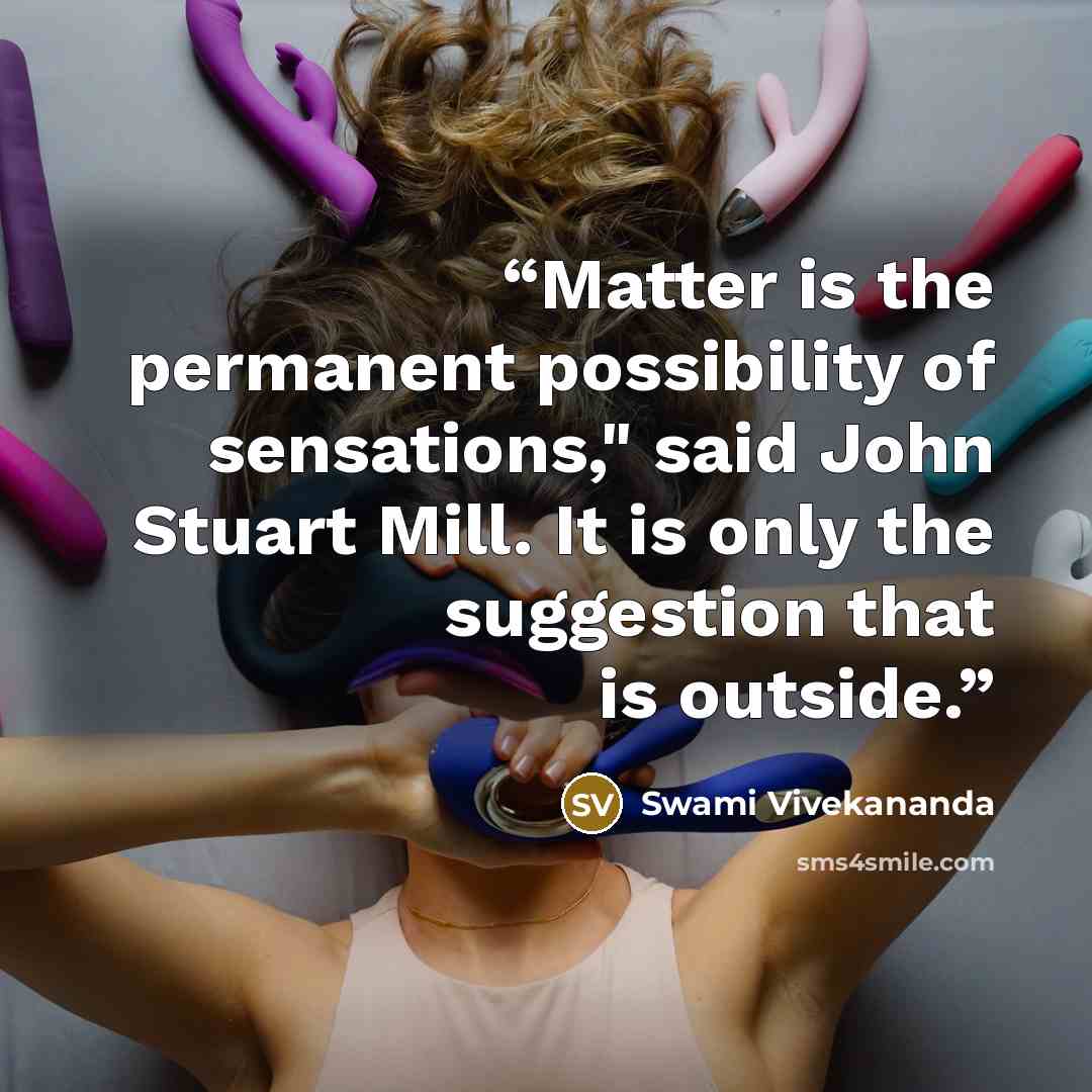 “Matter is the permanent possibility of sensations," said John Stuart Mill. It is only the suggestion that is outside.” quote by Swami Vivekananda