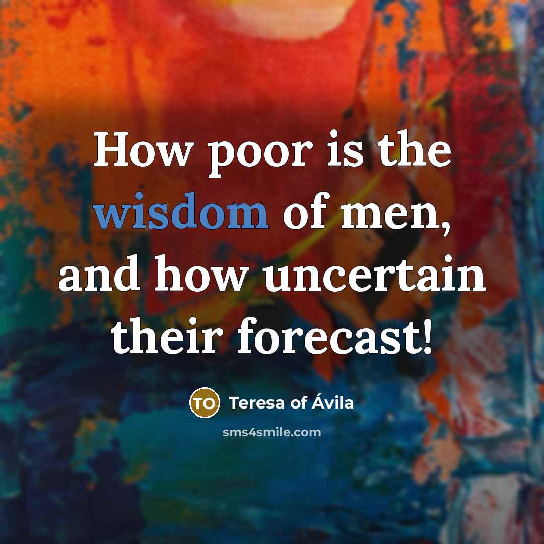 “How poor is the wisdom of men, and how uncertain…” quote by Teresa of Avila
