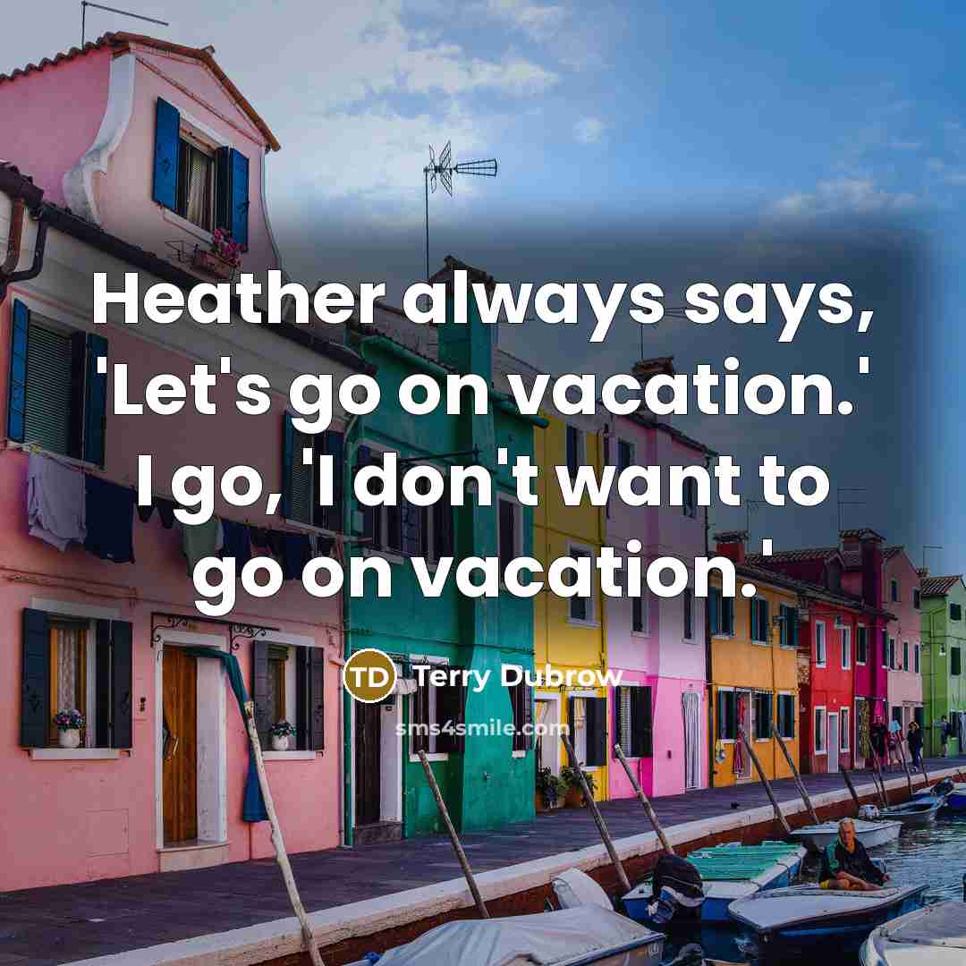 “Heather always says, 'Let's go on vacation.' I go, 'I…” quote by Terry Dubrow