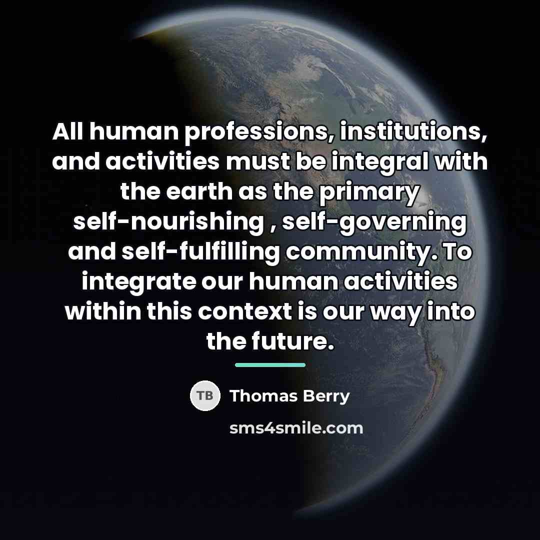 “All human professions, institutions, and activities must be integral with…” quote by Thomas Berry