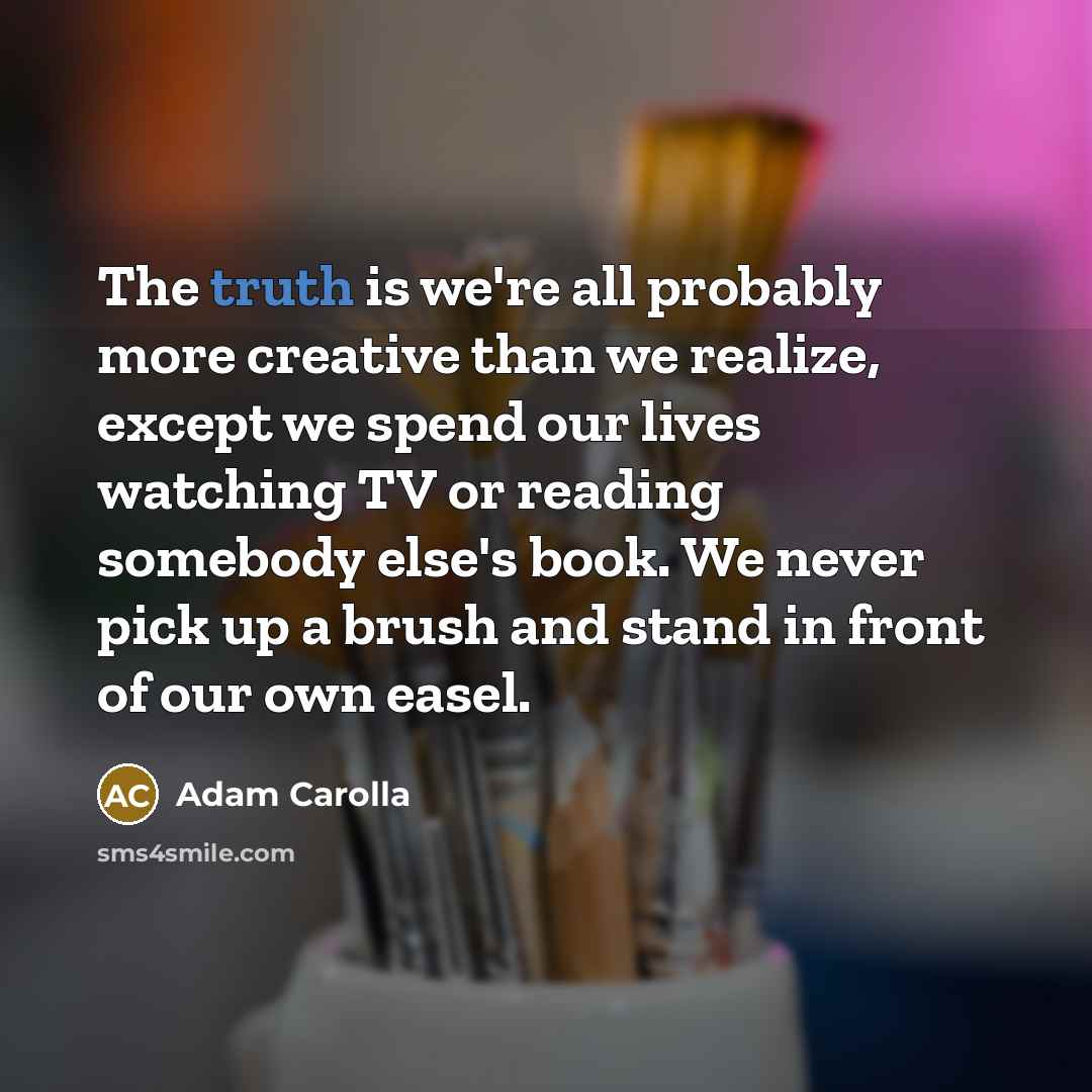 “The truth is we're all probably more creative than we…” quote by Adam Carolla