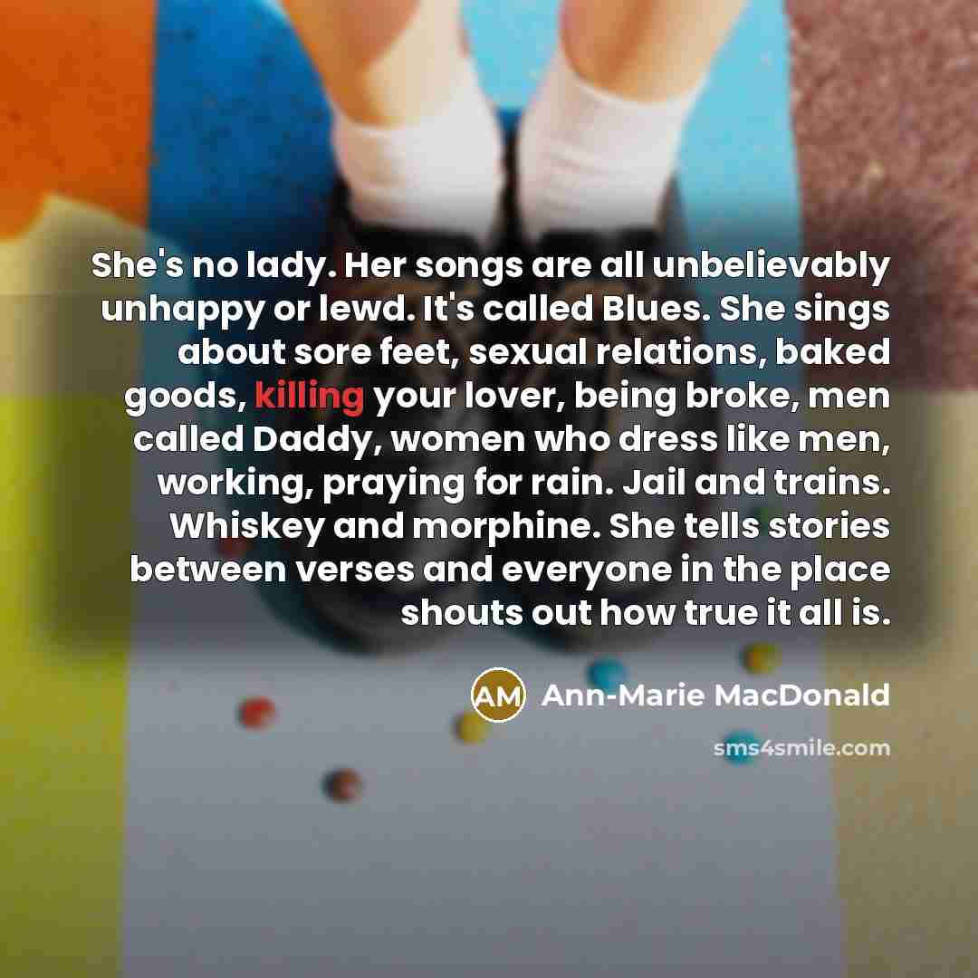 “She's no lady. Her songs are all unbelievably unhappy or…” quote by Ann-Marie MacDonald