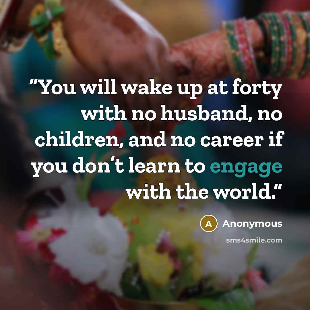 “You will wake up at forty with no husband, no children, and no career if you don’t learn to engage with the world.” quote by Anonymous