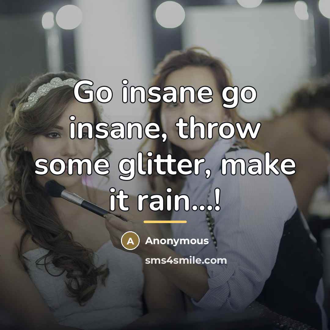 “Go insane go insane, throw some glitter, make it rain...!…” quote by Anonymous