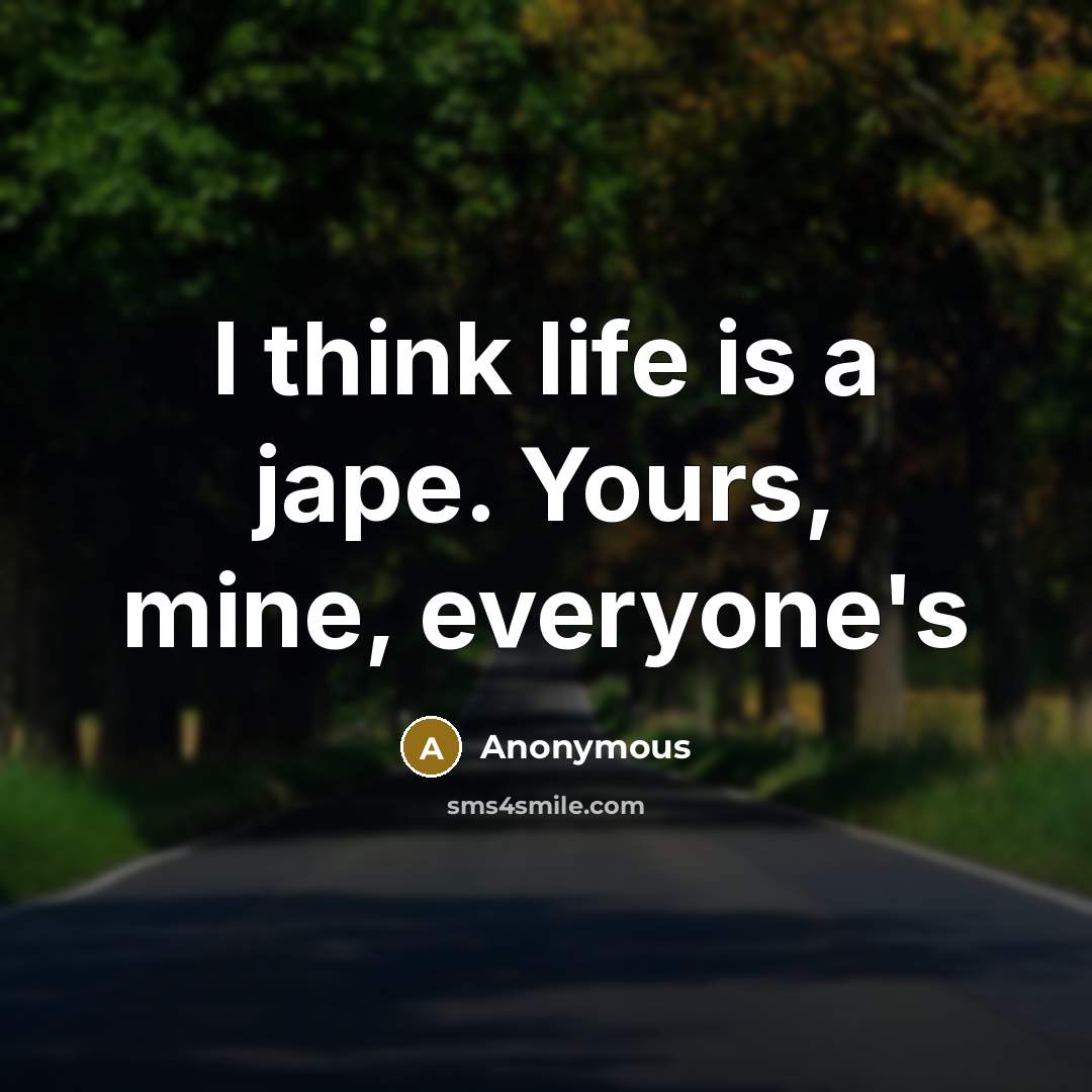 “I think life is a jape. Yours, mine, everyone's…” quote by Anonymous